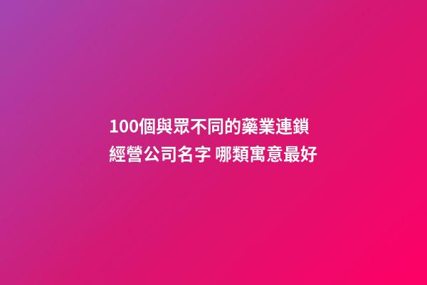100個與眾不同的藥業連鎖經營公司名字 哪類寓意最好-第1張-公司起名-玄機派